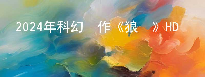 陳靜娜的動漫綜藝大全,2024年科幻動作《狼戰》HD國語中字迅雷下載_深夜電影